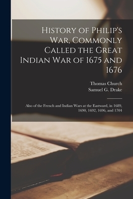 History of Philip's War, Commonly Called the Great Indian War of 1675 and 1676 [microform] : Also of the French and Indian Wars at the Eastward, in 16