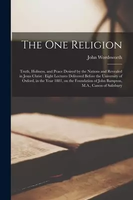 The One Religion : Truth, Holiness, and Peace Desired by the Nations and Revealed in Jesus Christ : Eight Lectures Delivered Before the University of