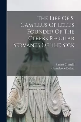 The Life Of S. Camillus Of Lellis Founder Of The Clerks Regular Servants Of The Sick