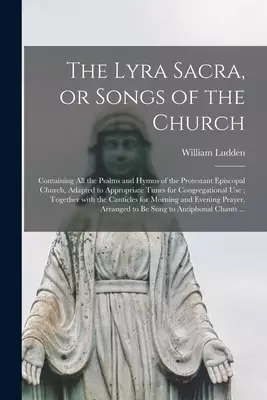 The Lyra Sacra, or Songs of the Church : Containing All the Psalms and Hymns of the Protestant Episcopal Church, Adapted to Appropriate Tunes for Cong