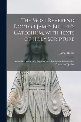 The Most Reverend Doctor James Butler's Catechism, With Texts of Holy Scripture [microform] : Authorized as the Only English Catechism for the Ecclesi