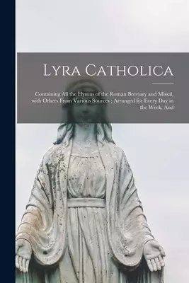 Lyra Catholica : Containing All the Hymns of the Roman Breviary and Missal, With Others From Various Sources ; Arranged for Every Day in the Week, And