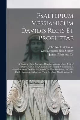 Psalterium Messianicum Davidis Regis Et Prophetae : a Revision of the Authorized English Versions of the Book of Psalms, With Notes, Original and Sele