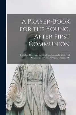 A Prayer-book for the Young, After First Communion : Including Devotions for Confirmation, and a Variety of Occasional Prayers, Novenas, Litanies, &c