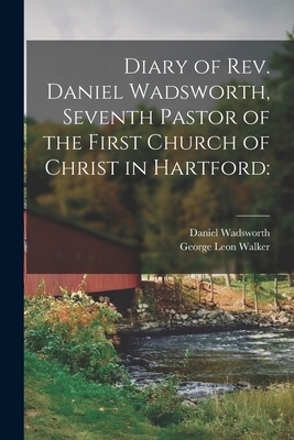 Diary of Rev. Daniel Wadsworth, Seventh Pastor of the First Church of Christ in Hartford:
