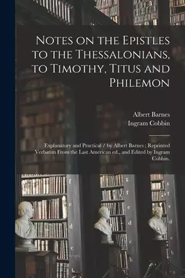 Notes on the Epistles to the Thessalonians, to Timothy, Titus and Philemon : Explanatory and Practical / by Albert Barnes ; Reprinted Verbatim From th