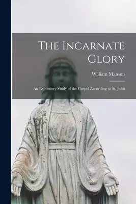The Incarnate Glory: an Expository Study of the Gospel According to St. John