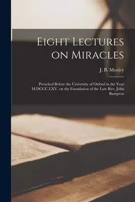 Eight Lectures on Miracles : Preached Before the University of Oxford in the Year M.DCCC.LXV. on the Foundation of the Late Rev. John Bampton