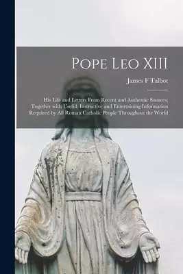 Pope Leo XIII [microform] : His Life and Letters From Recent and Authentic Sources; Together With Useful, Instructive and Entertaining Information Req