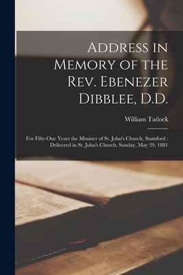 Address in Memory of the Rev. Ebenezer Dibblee, D.D. [microform] : for Fifty-one Years the Minister of St. John's Church, Stamford : Delivered in St.