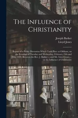 The Influence of Christianity : Report of a Public Discussion Which Took Place at Oldham, on the Evenings of Tuesday and Wednesday, February 19th and