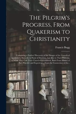 The Pilgrim's Progress, From Quakerism to Christianity : Containing a Farther Discovery of the Danger of the Growth of Quakerism, Not Only in Point of