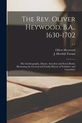 The Rev. Oliver Heywood, B.A., 1630-1702; His Autobiography, Diaries, Anecdote and Event Books; Illustrating the General and Family History of Yorkshi
