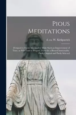 Pious Meditations : Designed to Excite Mankind to Make Such an Improvement of Time, as Will Tend to Prepare Them for a Blessed Immortality. Partly Ori