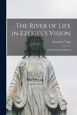 The River of Life in Ezekiel's Vision [microform] : a Plea for Home Missions