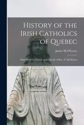 History of the Irish Catholics of Quebec [microform] : Saint Patrick's Church to the Death of Rev. P. McMahon