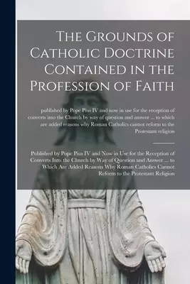 The Grounds of Catholic Doctrine Contained in the Profession of Faith [microform] : Published by Pope Pius IV and Now in Use for the Reception of Conv