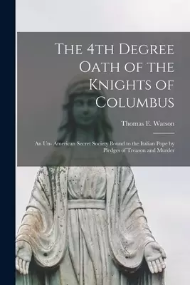 The 4th Degree Oath of the Knights of Columbus: an Un- American Secret Society Bound to the Italian Pope by Pledges of Treason and Murder
