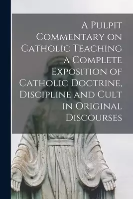 A Pulpit Commentary on Catholic Teaching [electronic Resource] a Complete Exposition of Catholic Doctrine, Discipline and Cult in Original Discourses