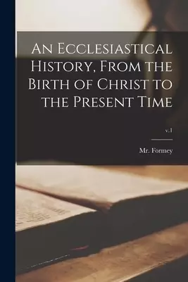 An Ecclesiastical History, From the Birth of Christ to the Present Time; v.1
