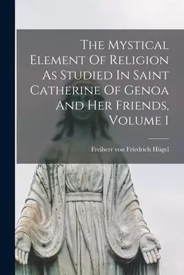 The Mystical Element Of Religion As Studied In Saint Catherine Of Genoa And Her Friends, Volume 1