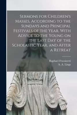Sermons for Children's Masses, According to the Sundays and Principal Festivals of the Year. With Advice to the Young on the Last Day of the Scholasti