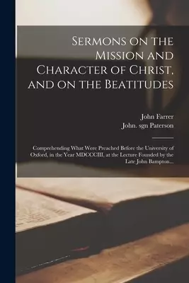 Sermons on the Mission and Character of Christ, and on the Beatitudes : Comprehending What Were Preached Before the University of Oxford, in the Year