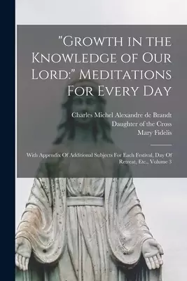 "Growth in the Knowledge of Our Lord:" Meditations For Every Day : With Appendix Of Additional Subjects For Each Festival, Day Of Retreat, Etc., Volum