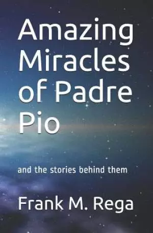 Amazing Miracles of Padre Pio: and the stories behind them