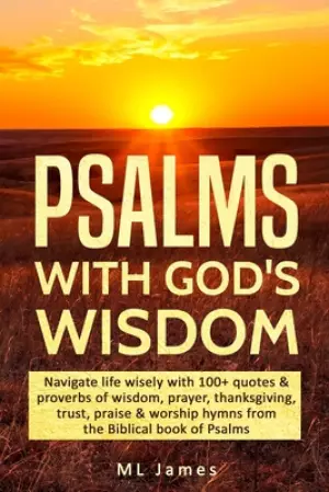 Psalms with God's Wisdom: Navigate life wisely with 100+ quotes & proverbs of wisdom, prayer, thanksgiving, trust, praise & worship hymns from t