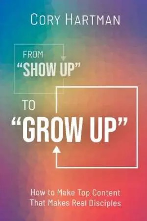 From Show Up to Grow Up: How to Make Top Content That Makes Real Disciples
