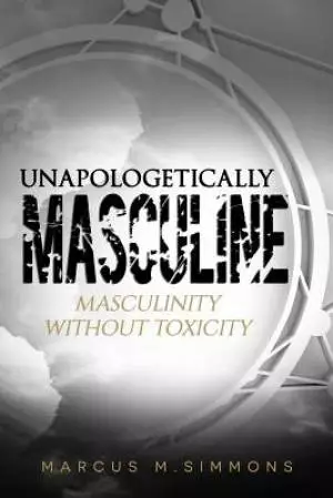 Unapologetically Masculine: Masculinity without Toxicity