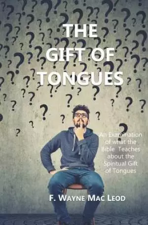 The Gift of Tongues: An Examination of what the Bible Teaches about the Spiritual Gift of Tongues