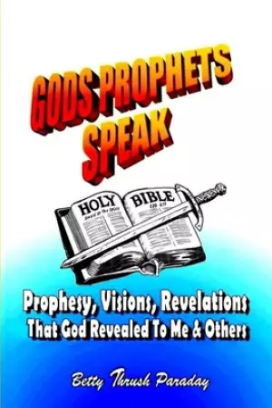Gods Prophets Speak: Prophesy, Visions, Revelations That God Revealed To Me & Others