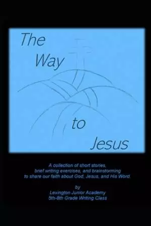 The Way to Jesus: A collection of short stories, brief writing exercises, and brainstorming to share our faith about God, Jesus, and His