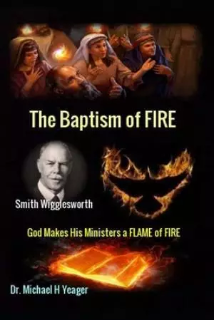 Smith Wigglesworth The Baptism of FIRE: "God Makes His Ministers a FLAME of FIRE"