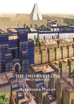 The Two Babylons (Revelation 17 explained): Or, the Papal Worship Proved to Be the Worship of Nimrod Understanding Revelation and the Prostitute Woman