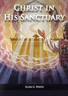 Christ in his Sanctuary: (1844 made simple, The Great Controversy condensed, The Desire of Ages in the Sanctuary, Last Day Events according to Sanctua