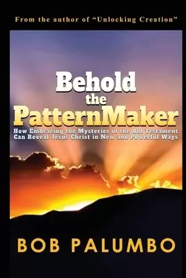 Behold the PatternMaker: How Embracing the Mysteries of the Old Testament Can Reveal Jesus Christ in New and Powerful Ways