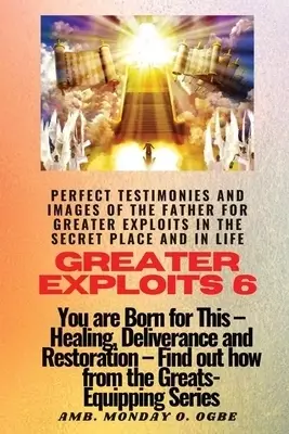 Greater Exploits - 6 Perfect Testimonies and Images of The Father for Greater Exploits in the Secret Place and in Life: You are Born for This - Healin