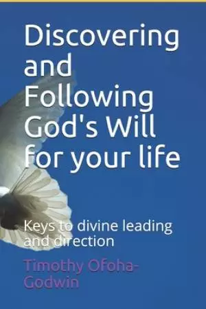 Discovering and Following God's Will for your life: Keys to divine leading and direction