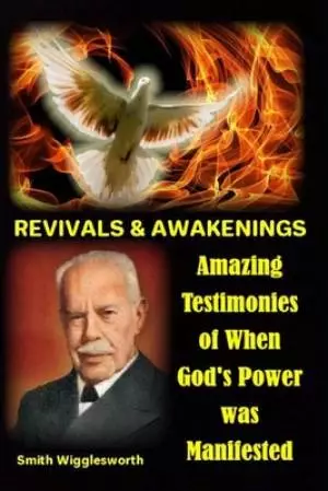 Smith Wigglesworth REVIVALS & AWAKENINGS: Amazing Testimonies of When God's Power was Manifested