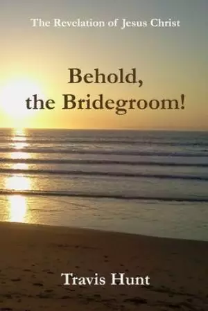 Behold, the Bridegroom!: A Fresh New Commentary on the Revelation of Jesus Christ