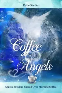 Coffee with the Angels: Angelic Wisdom Shared Over Morning Coffee