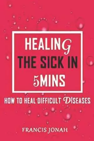 Healing The Sick In 5 Minutes: How To Heal Difficult Diseases