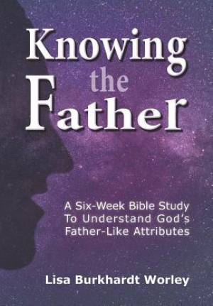 Knowing the Father: A Six-Week Bible Study To Understand God's Father-Like Attributes