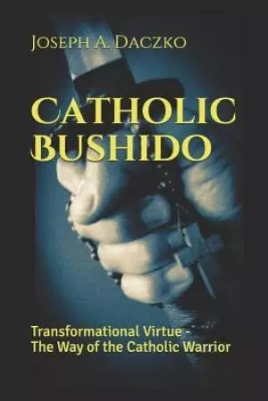 Catholic Bushido: Transformational Virtue - The Way of the Catholic Warrior