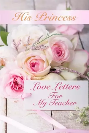 His Princess Love Letters: Love Letters For My Teacher