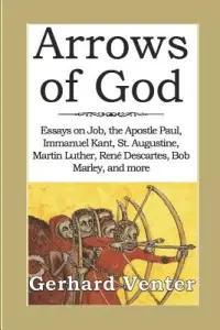 Arrows of God: Essays on Job, the Apostle Paul, Immanuel Kant, St. Augustine, Martin Luther, Ren