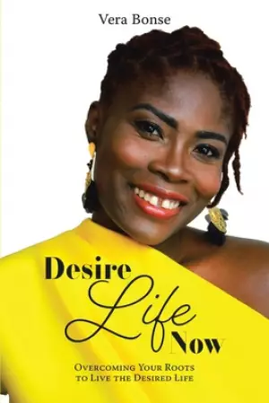 Desire Life Now: Overcoming Your Roots to Live the Desired Life